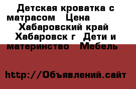 Детская кроватка с матрасом › Цена ­ 2 500 - Хабаровский край, Хабаровск г. Дети и материнство » Мебель   